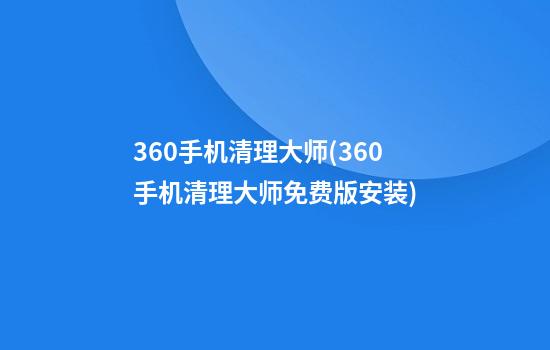 360手机清理大师(360手机清理大师免费版安装)