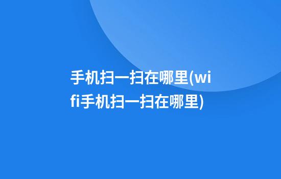 手机扫一扫在哪里(wifi手机扫一扫在哪里)