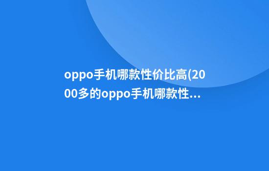 oppo手机哪款性价比高(2000多的oppo手机哪款性价比高)