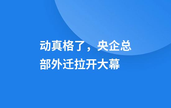 动真格了，央企总部外迁拉开大幕