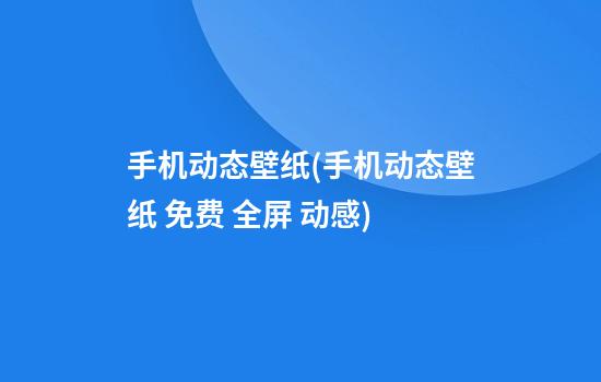 手机动态壁纸(手机动态壁纸 免费 全屏 动感)