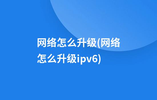 网络怎么升级(网络怎么升级ipv6)