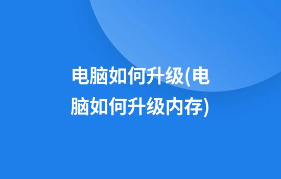 电脑如何升级(电脑如何升级内存)