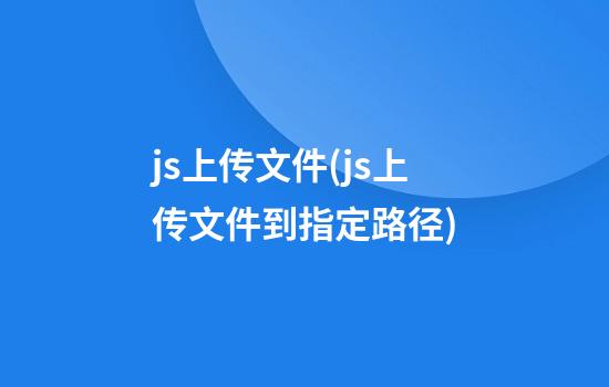 js上传文件(js上传文件到指定路径)