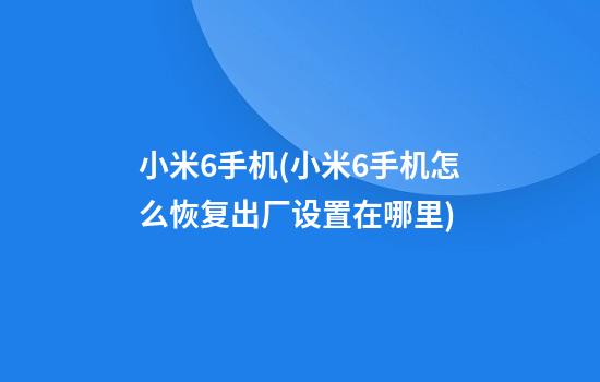 小米6手机(小米6手机怎么恢复出厂设置在哪里)