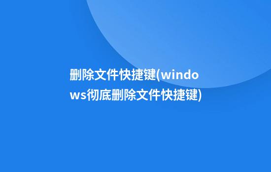 删除文件快捷键(windows彻底删除文件快捷键)